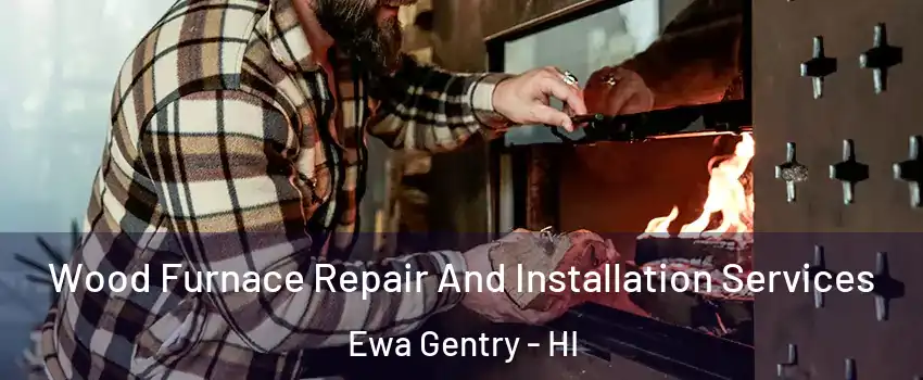  Wood Furnace Repair And Installation Services Ewa Gentry - HI
